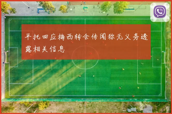 平托回应梅西转会传闻称无义务透露相关信息