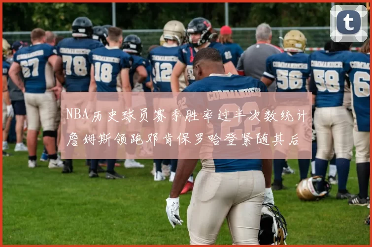 NBA历史球员赛季胜率过半次数统计詹姆斯领跑邓肯保罗哈登紧随其后