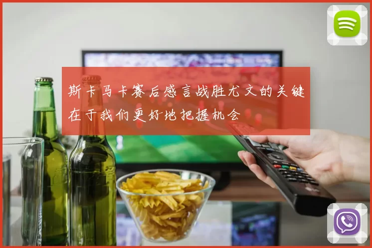 斯卡马卡赛后感言战胜尤文的关键在于我们更好地把握机会