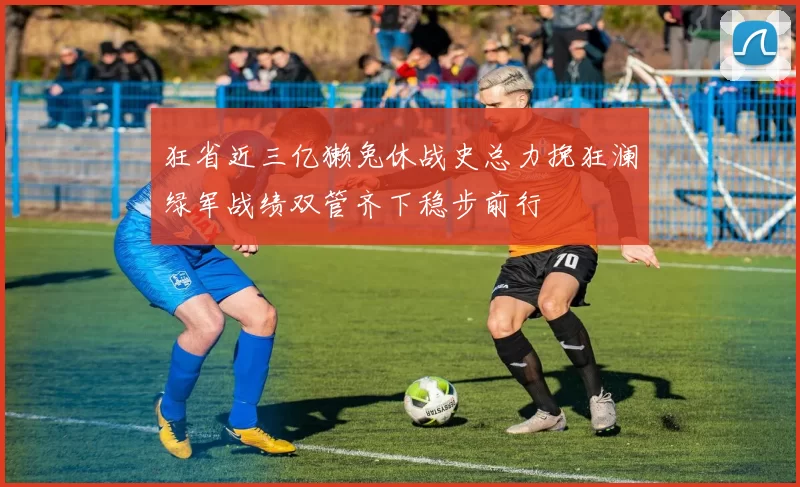 狂省近三亿獭兔休战史总力挽狂澜绿军战绩双管齐下稳步前行