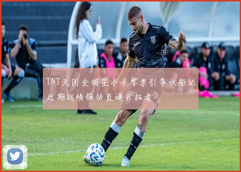 TNT天团全明星小卡零票引争议船记近期战绩强劲直逼开拓者