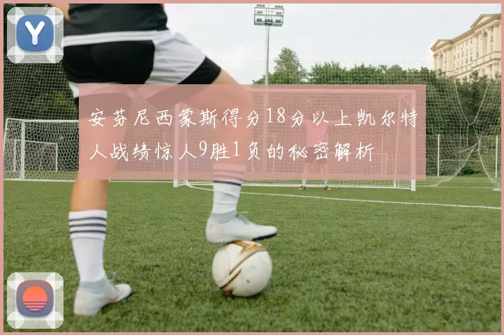 安芬尼西蒙斯得分18分以上凯尔特人战绩惊人9胜1负的秘密解析