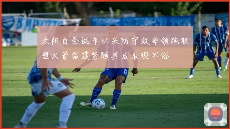 太阳自圣诞节以来防守效率领跑联盟火箭雷霆紧随其后表现不俗