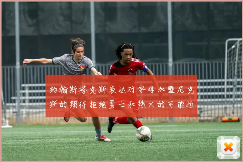 约翰斯塔克斯表达对字母加盟尼克斯的期待拒绝勇士和热火的可能性