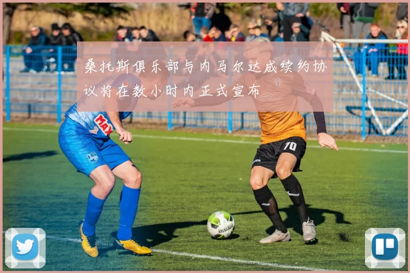 桑托斯俱乐部与内马尔达成续约协议将在数小时内正式宣布