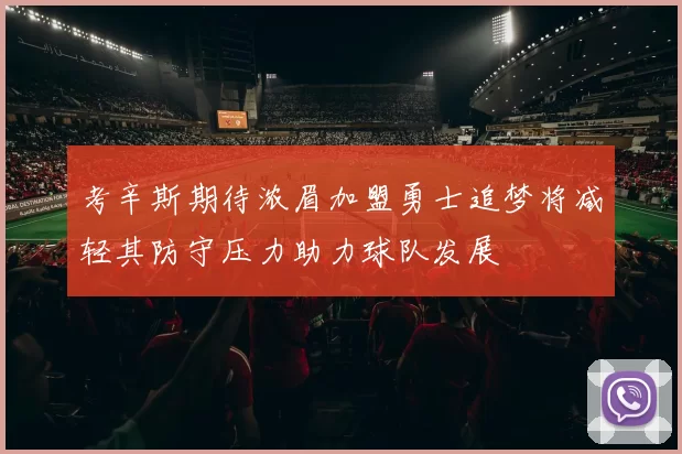 考辛斯期待浓眉加盟勇士追梦将减轻其防守压力助力球队发展