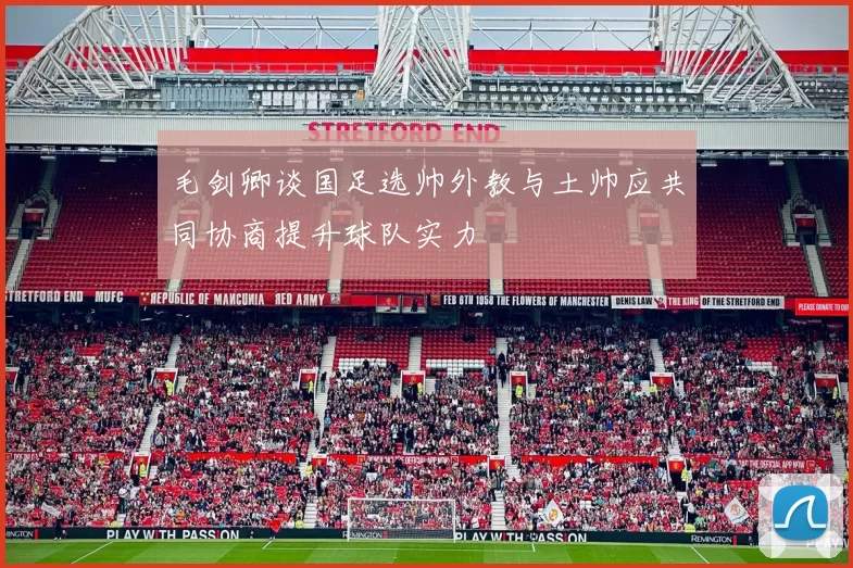 毛剑卿谈国足选帅外教与土帅应共同协商提升球队实力