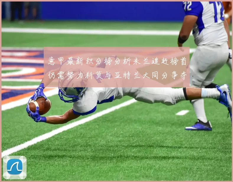 意甲最新积分榜分析米兰追赶榜首仍需努力科莫与亚特兰大同分争夺前列