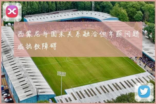 西蒙尼与国米关系融洽但年薪问题成执教障碍