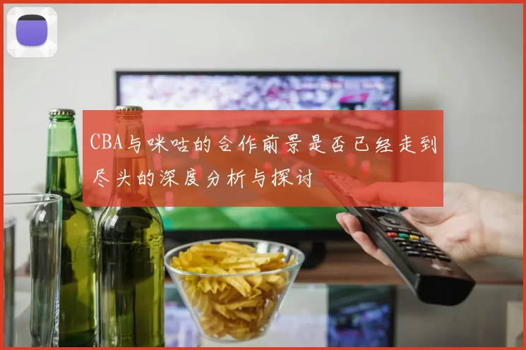 CBA与咪咕的合作前景是否已经走到尽头的深度分析与探讨