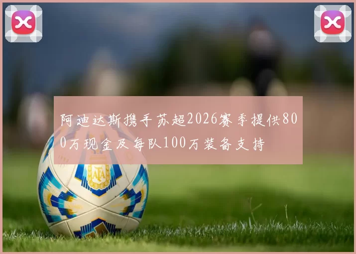 阿迪达斯携手苏超2026赛季提供800万现金及每队100万装备支持