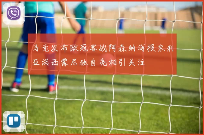 马竞发布欧冠客战阿森纳海报朱利亚诺西蒙尼独自亮相引关注