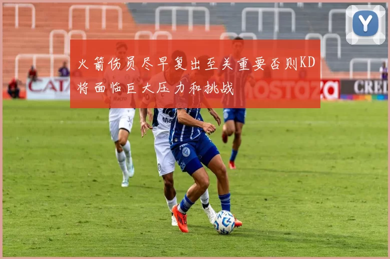 火箭伤员尽早复出至关重要否则KD将面临巨大压力和挑战